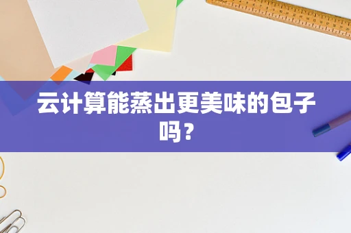 云计算能蒸出更美味的包子吗？