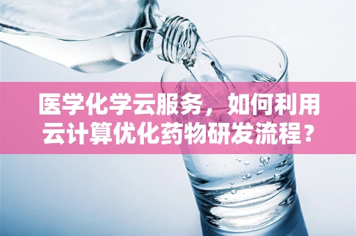 医学化学云服务，如何利用云计算优化药物研发流程？