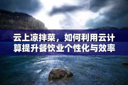 云上凉拌菜，如何利用云计算提升餐饮业个性化与效率？