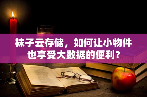 袜子云存储，如何让小物件也享受大数据的便利？