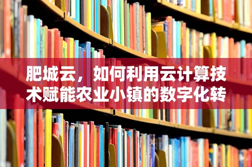 肥城云，如何利用云计算技术赋能农业小镇的数字化转型？