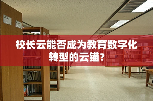 校长云能否成为教育数字化转型的云锚？