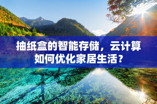 抽纸盒的智能存储，云计算如何优化家居生活？