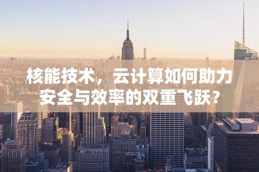 核能技术，云计算如何助力安全与效率的双重飞跃？