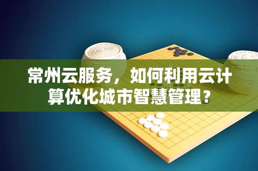 常州云服务，如何利用云计算优化城市智慧管理？