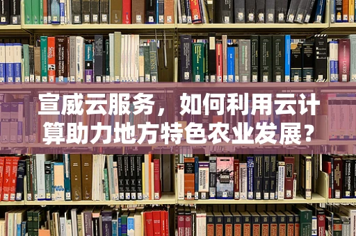 宣威云服务，如何利用云计算助力地方特色农业发展？