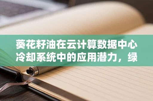 葵花籽油在云计算数据中心冷却系统中的应用潜力，绿色IT的未来之选？