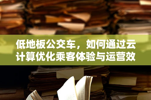 低地板公交车，如何通过云计算优化乘客体验与运营效率？