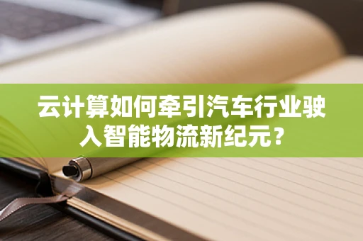 云计算如何牵引汽车行业驶入智能物流新纪元？