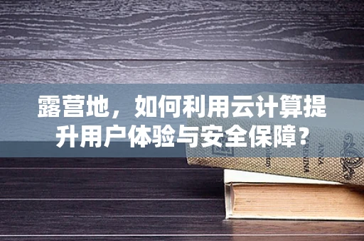 露营地，如何利用云计算提升用户体验与安全保障？