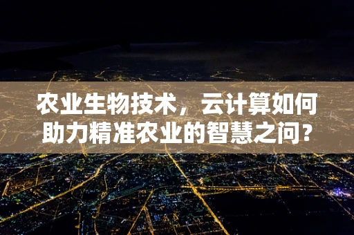 农业生物技术，云计算如何助力精准农业的智慧之问？