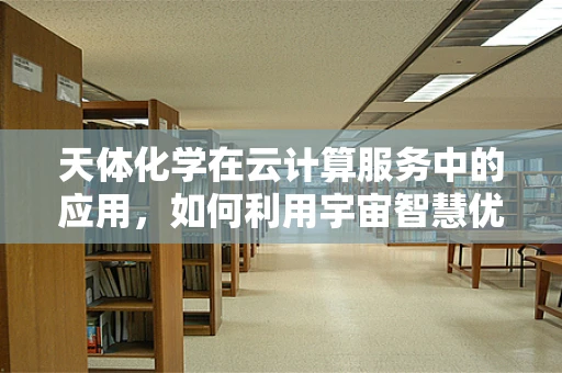 天体化学在云计算服务中的应用，如何利用宇宙智慧优化数据存储？