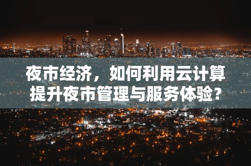 夜市经济，如何利用云计算提升夜市管理与服务体验？