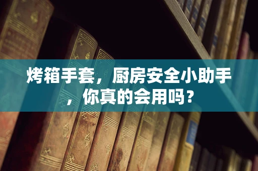 烤箱手套，厨房安全小助手，你真的会用吗？