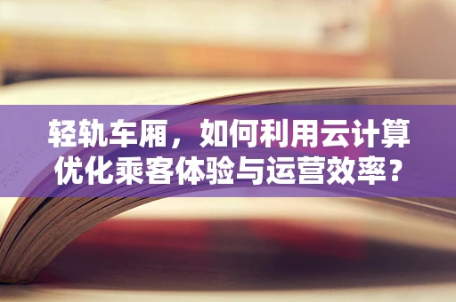 轻轨车厢，如何利用云计算优化乘客体验与运营效率？