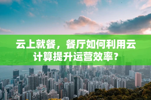 云上就餐，餐厅如何利用云计算提升运营效率？