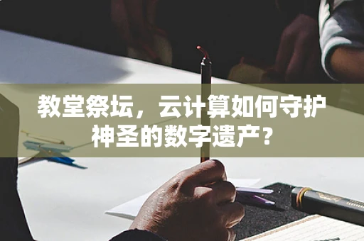 教堂祭坛，云计算如何守护神圣的数字遗产？