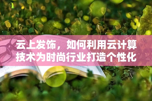 云上发饰，如何利用云计算技术为时尚行业打造个性化定制服务？