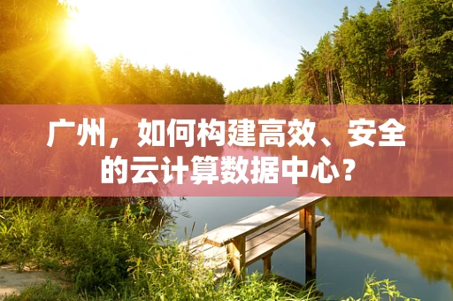 广州，如何构建高效、安全的云计算数据中心？