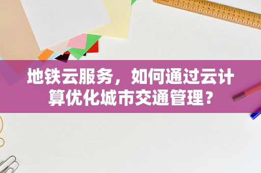 地铁云服务，如何通过云计算优化城市交通管理？