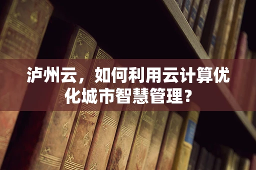 泸州云，如何利用云计算优化城市智慧管理？