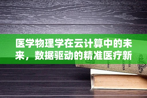 医学物理学在云计算中的未来，数据驱动的精准医疗新纪元？