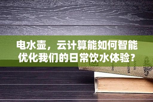 电水壶，云计算能如何智能优化我们的日常饮水体验？