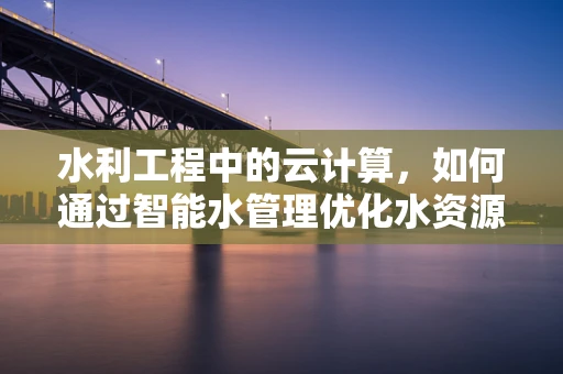 水利工程中的云计算，如何通过智能水管理优化水资源分配？