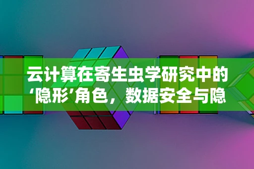 云计算在寄生虫学研究中的‘隐形’角色，数据安全与隐私的寄生虫吗？