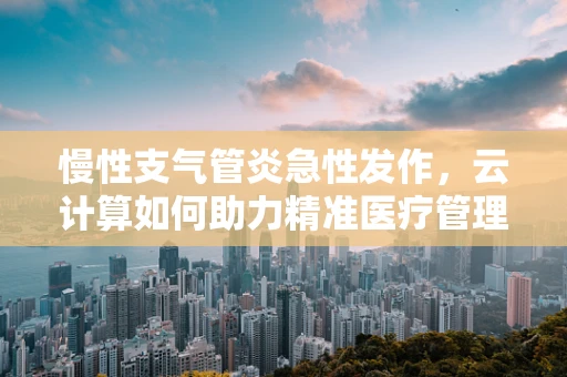 慢性支气管炎急性发作，云计算如何助力精准医疗管理？