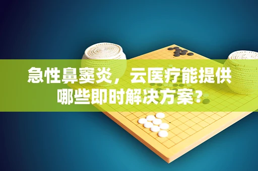 急性鼻窦炎，云医疗能提供哪些即时解决方案？