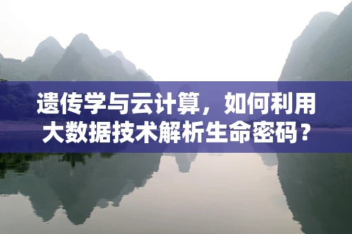 遗传学与云计算，如何利用大数据技术解析生命密码？