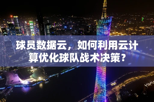 球员数据云，如何利用云计算优化球队战术决策？