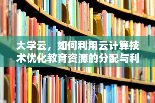 大学云，如何利用云计算技术优化教育资源的分配与利用？