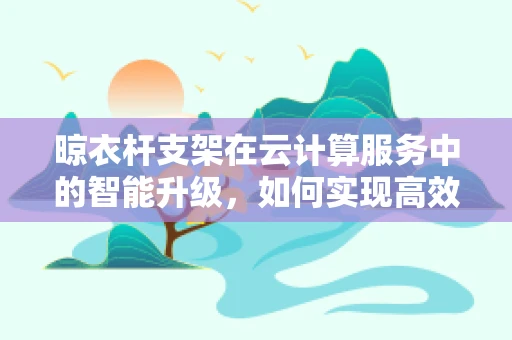 晾衣杆支架在云计算服务中的智能升级，如何实现高效管理与远程控制？