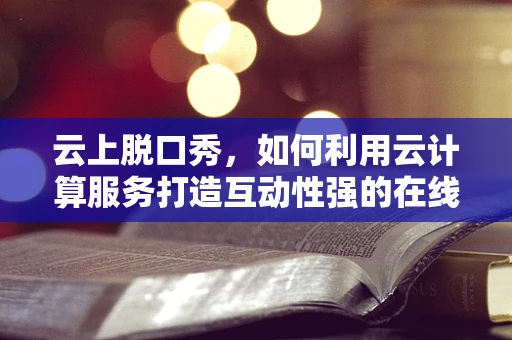 云上脱口秀，如何利用云计算服务打造互动性强的在线喜剧体验？