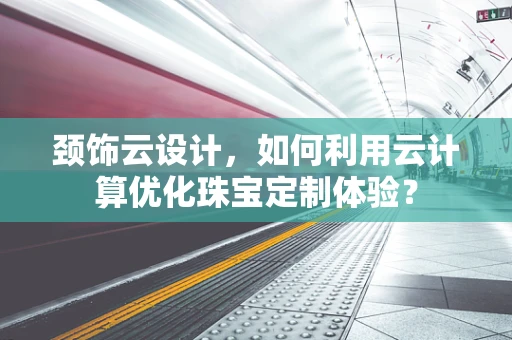 颈饰云设计，如何利用云计算优化珠宝定制体验？