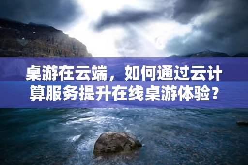 桌游在云端，如何通过云计算服务提升在线桌游体验？