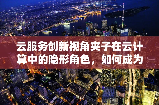 云服务创新视角夹子在云计算中的隐形角色，如何成为数据安全与管理的微小但关键一环？