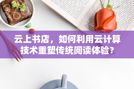 云上书店，如何利用云计算技术重塑传统阅读体验？