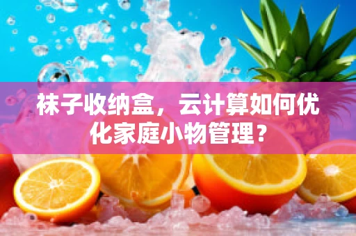 袜子收纳盒，云计算如何优化家庭小物管理？