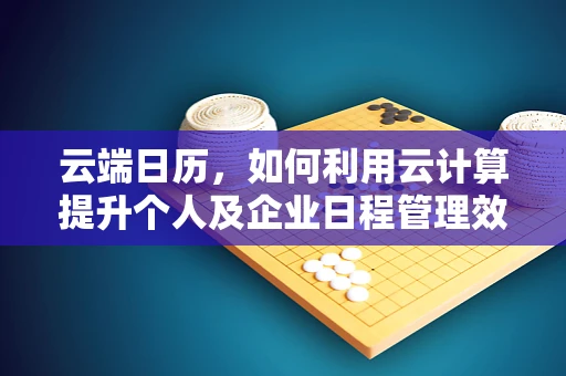 云端日历，如何利用云计算提升个人及企业日程管理效率？