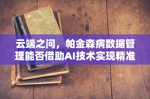 云端之问，帕金森病数据管理能否借助AI技术实现精准诊疗？