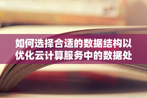 如何选择合适的数据结构以优化云计算服务中的数据处理效率？