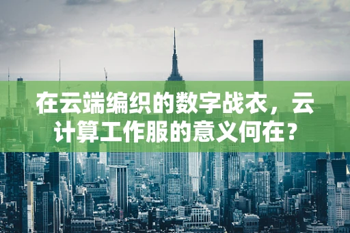 在云端编织的数字战衣，云计算工作服的意义何在？