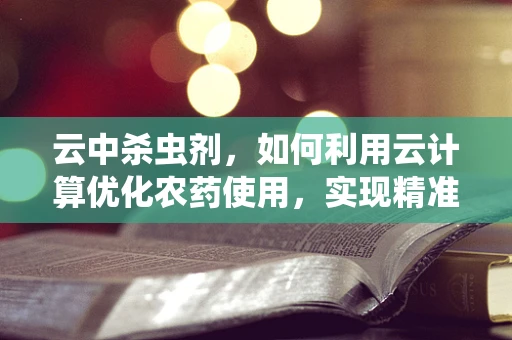 云中杀虫剂，如何利用云计算优化农药使用，实现精准农业？