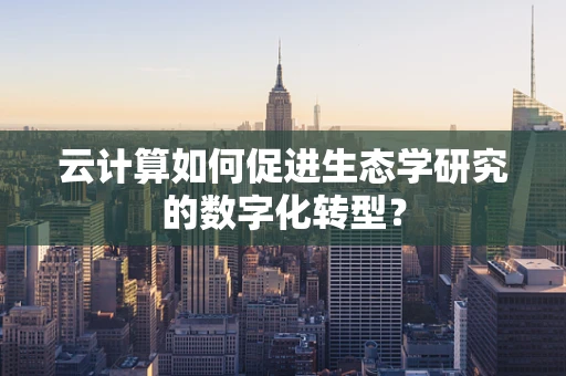 云计算如何促进生态学研究的数字化转型？