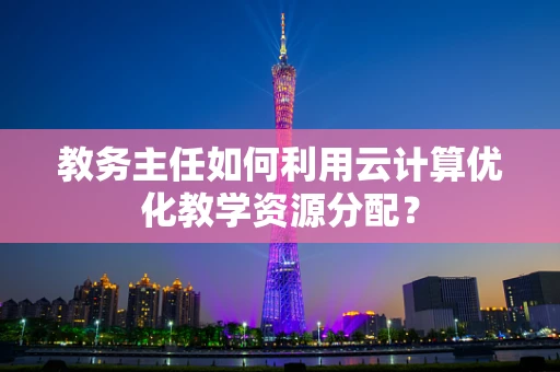 教务主任如何利用云计算优化教学资源分配？