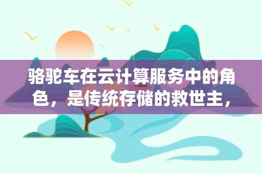 骆驼车在云计算服务中的角色，是传统存储的救世主，还是新时代的过客？