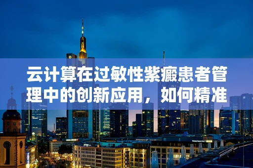 云计算在过敏性紫癜患者管理中的创新应用，如何精准匹配个性化治疗方案？